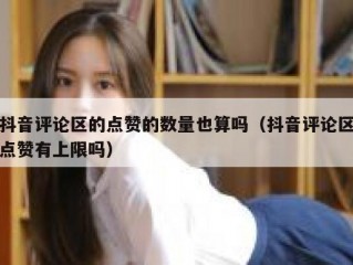 抖音评论区的点赞的数量也算吗（抖音评论区点赞有上限吗）