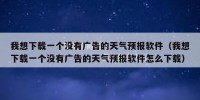 我想下载一个没有广告的天气预报软件（我想下载一个没有广告的天气预报软件怎么下载）