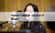 twitter下载软件（twitter下载app）