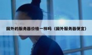 国外的服务器价格一样吗（国外服务器便宜）