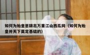 如何为始皇崽耕出万里江山西瓜网（如何为始皇并天下奠定基础的）