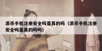 派币手机注册安全吗是真的吗（派币手机注册安全吗是真的吗吗）