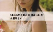 tiktok怎么看不到（tiktok 怎么看不了）