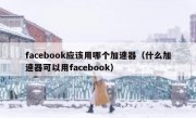 facebook应该用哪个加速器（什么加速器可以用facebook）
