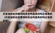 抖音加粉丝团要钱吗安全吗是真的吗还是假的（抖音加粉丝团要钱吗安全吗是真的吗还是假的呀）
