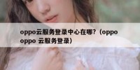 oppo云服务登录中心在哪?（oppo oppo 云服务登录）