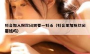 抖音加入粉丝团需要一抖币（抖音里加粉丝团要钱吗）