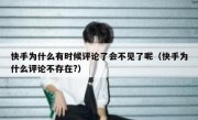 快手为什么有时候评论了会不见了呢（快手为什么评论不存在?）