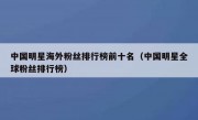中国明星海外粉丝排行榜前十名（中国明星全球粉丝排行榜）