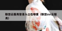 联想云服务登录入口在哪里（联想zui云服务）