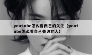 youtube怎么看自己的关注（youtube怎么看自己关注的人）