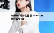 twitter用什么登录（twitter用什么登陆）