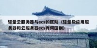 轻量云服务器与ecs的区别（轻量级应用服务器和云服务器ecs有何区别）