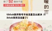 tiktok新开账号不给流量怎么解决（tiktok突然没流量了）