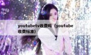 youtubetv收费吗（youtube收费标准）