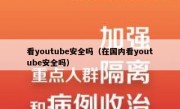 看youtube安全吗（在国内看youtube安全吗）