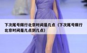 下次尾号限行北京时间是几点（下次尾号限行北京时间是几点到几点）