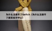 为什么注册不了twitch（为什么注册不了国家反诈中心）