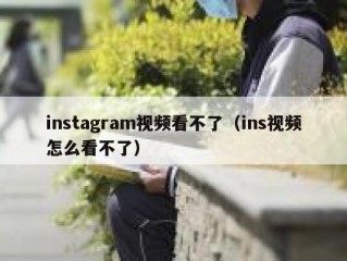 instagram视频看不了（ins视频怎么看不了）