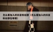 怎么看加入的抖音粉丝群（怎么看加入的抖音粉丝群在哪里）