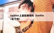 twitter上面能赚钱吗（twitter能干啥）