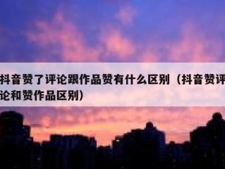 抖音赞了评论跟作品赞有什么区别（抖音赞评论和赞作品区别）