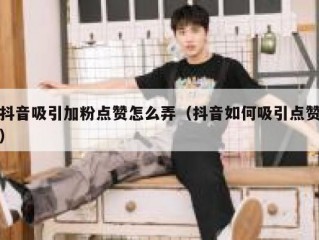 抖音吸引加粉点赞怎么弄（抖音如何吸引点赞）