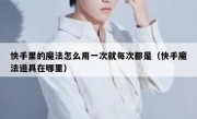 快手里的魔法怎么用一次就每次都是（快手魔法道具在哪里）