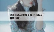 注册tiktok要拔卡吗（tiktok一直要注册）