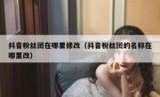 抖音粉丝团在哪里修改（抖音粉丝团的名称在哪里改）