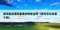 派币能交易吗是真的吗安全吗（派币可以交易了吗）