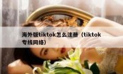海外版tiktok怎么注册（tiktok专线网络）
