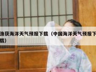渔获海洋天气预报下载（中国海洋天气预报下载）