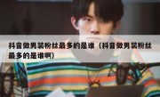 抖音做男装粉丝最多的是谁（抖音做男装粉丝最多的是谁啊）