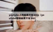 youtube上传画质只有360p（youtube视频画质只有360）