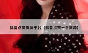 抖音点赞货源平台（抖音点赞一手货源）