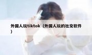 外国人玩tiktok（外国人玩的社交软件）