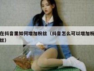 在抖音里如何增加粉丝（抖音怎么可以增加粉丝）