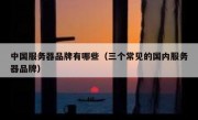 中国服务器品牌有哪些（三个常见的国内服务器品牌）