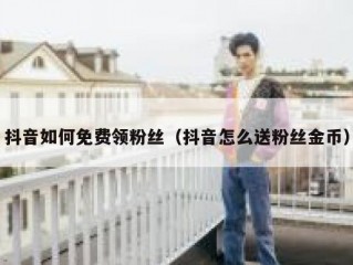 抖音如何免费领粉丝（抖音怎么送粉丝金币）