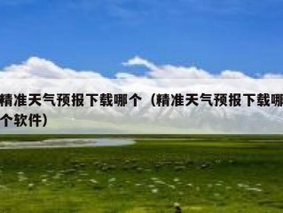 精准天气预报下载哪个（精准天气预报下载哪个软件）