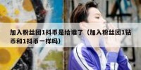 加入粉丝团1抖币是给谁了（加入粉丝团1钻币和1抖币一样吗）