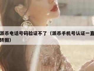 派币电话号码验证不了（派币手机号认证一直转圈）