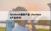 facebook最新产品（facebook产品系列）