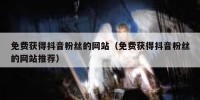 免费获得抖音粉丝的网站（免费获得抖音粉丝的网站推荐）