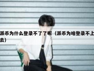 派币为什么登录不了了呢（派币为啥登录不上去）