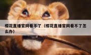 樱花直播官网看不了（樱花直播官网看不了怎么办）