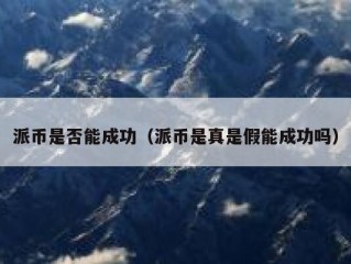 派币是否能成功（派币是真是假能成功吗）