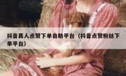 抖音真人点赞下单自助平台（抖音点赞粉丝下单平台）