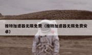 推特加速器无限免费（推特加速器无限免费安卓）